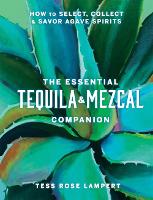 Essential Tequila & Mezcal Companion, The: How to Select, Collect & Savor Agave Spirits